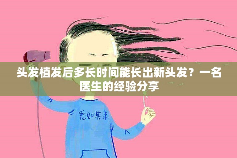 头发植发后多长时间能长出新头发？一名医生的经验分享