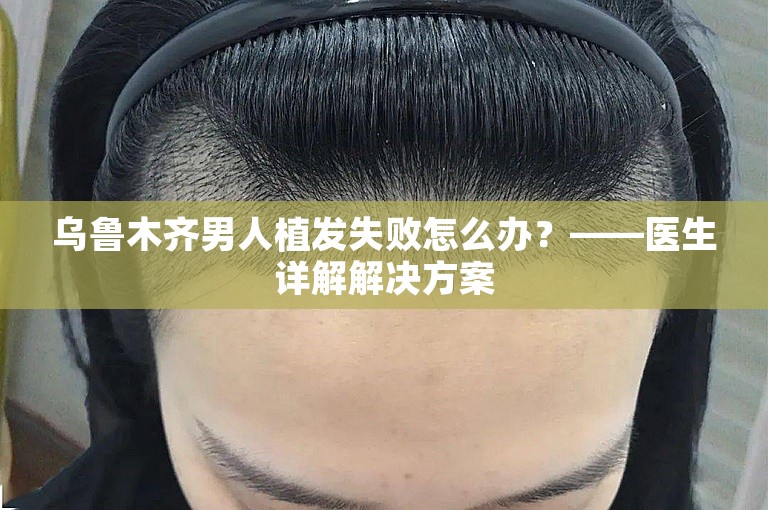 乌鲁木齐男人植发失败怎么办？——医生详解解决方案