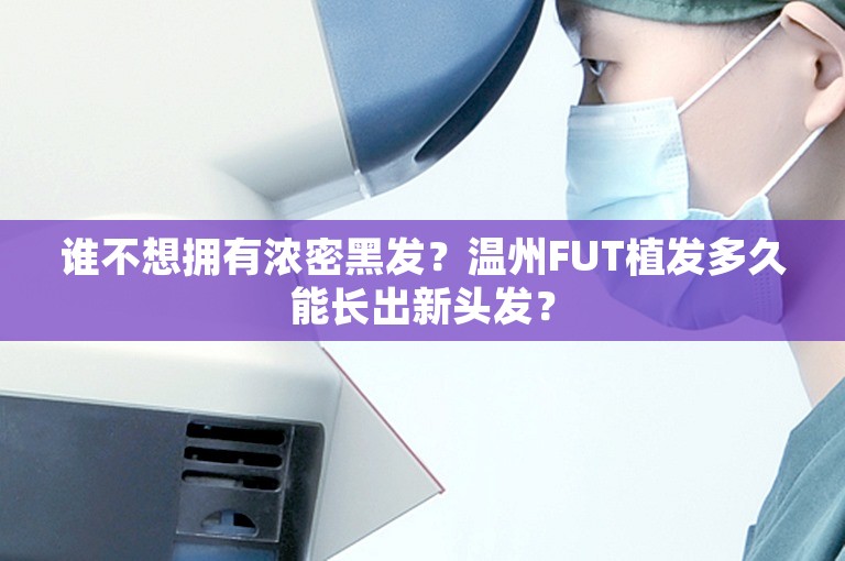 谁不想拥有浓密黑发？温州FUT植发多久能长出新头发？