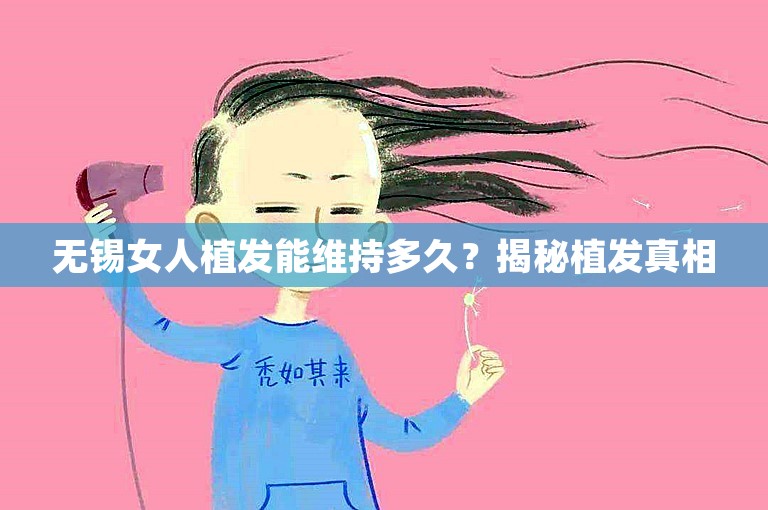 无锡女人植发能维持多久？揭秘植发真相