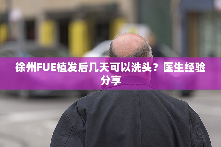 徐州FUE植发后几天可以洗头？医生经验分享