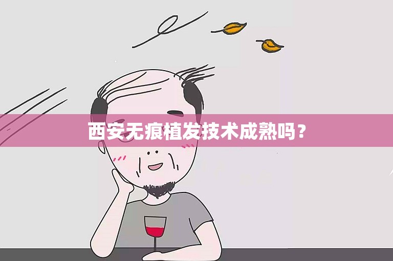 西安无痕植发技术成熟吗？