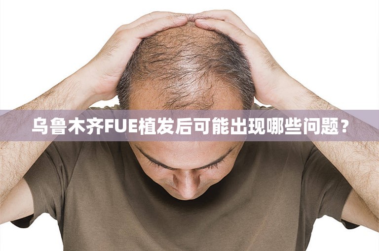 乌鲁木齐FUE植发后可能出现哪些问题？