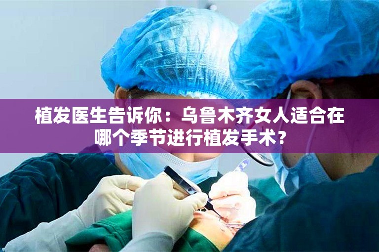 植发医生告诉你：乌鲁木齐女人适合在哪个季节进行植发手术？