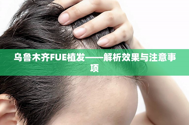 乌鲁木齐FUE植发——解析效果与注意事项