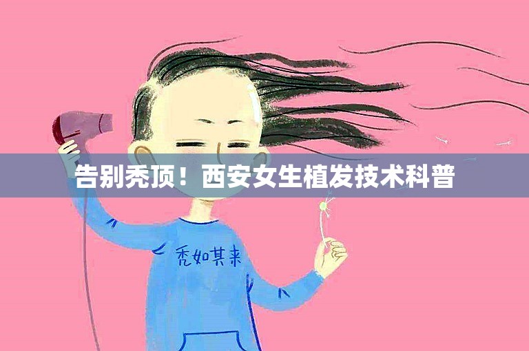 告别秃顶！西安女生植发技术科普