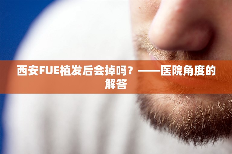 西安FUE植发后会掉吗？——医院角度的解答