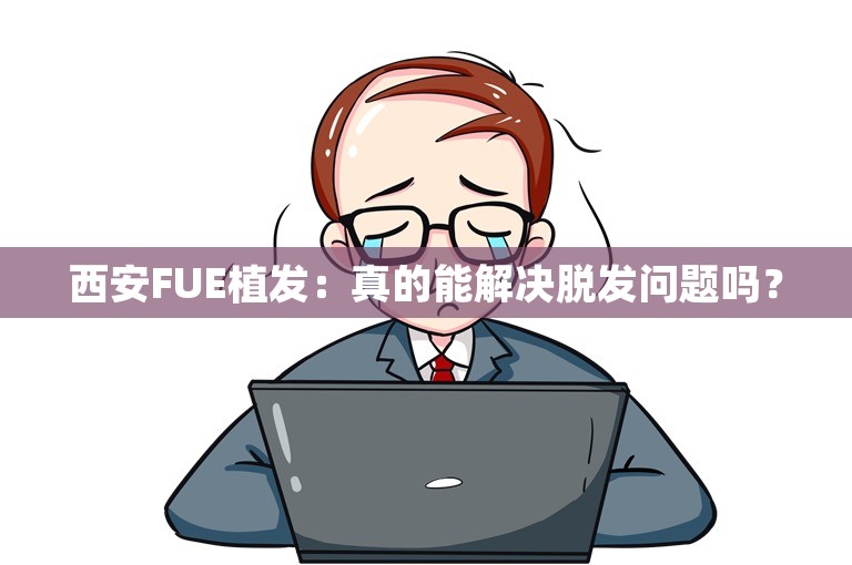 西安FUE植发：真的能解决脱发问题吗？