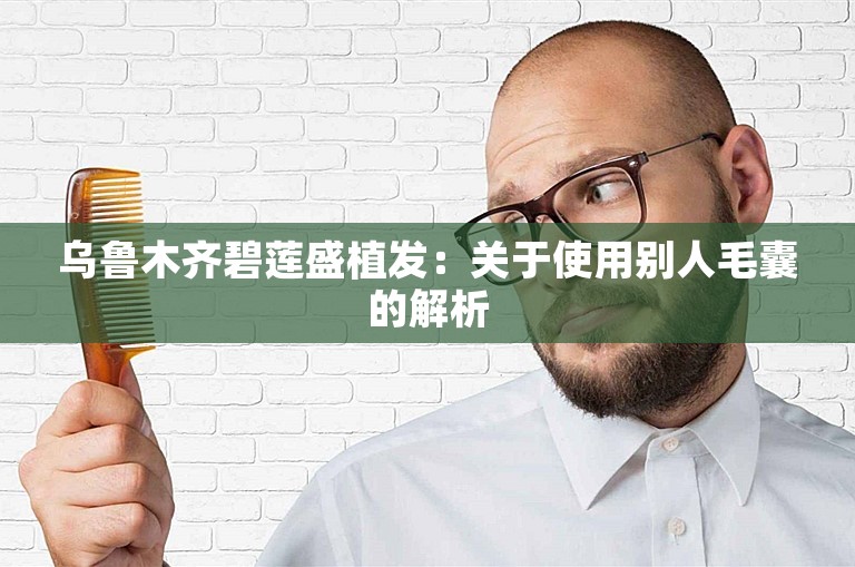 乌鲁木齐碧莲盛植发：关于使用别人毛囊的解析