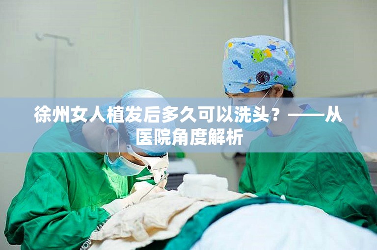 徐州女人植发后多久可以洗头？——从医院角度解析