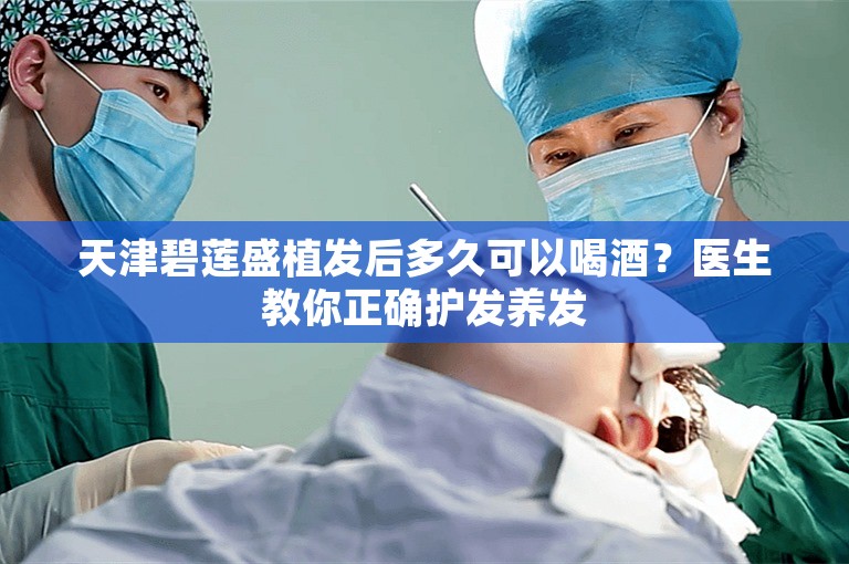 天津碧莲盛植发后多久可以喝酒？医生教你正确护发养发