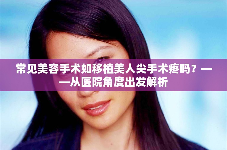 常见美容手术如移植美人尖手术疼吗？——从医院角度出发解析