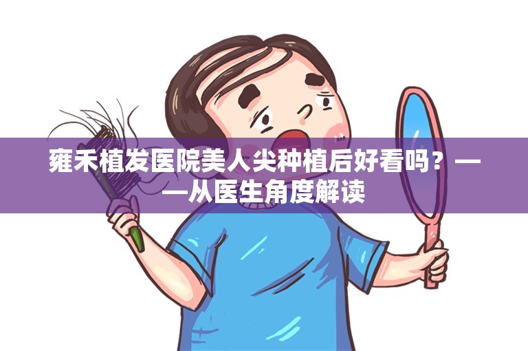 雍禾植发医院美人尖种植后好看吗？——从医生角度解读