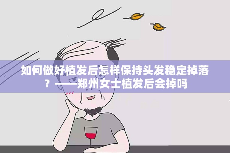 如何做好植发后怎样保持头发稳定掉落？——郑州女士植发后会掉吗