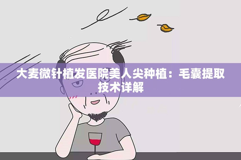 大麦微针植发医院美人尖种植：毛囊提取技术详解