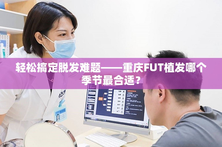 轻松搞定脱发难题——重庆FUT植发哪个季节最合适？