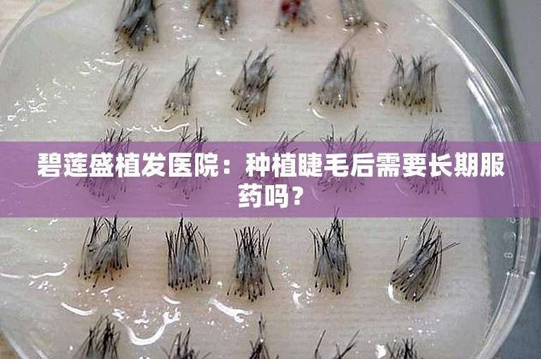 碧莲盛植发医院：种植睫毛后需要长期服药吗？