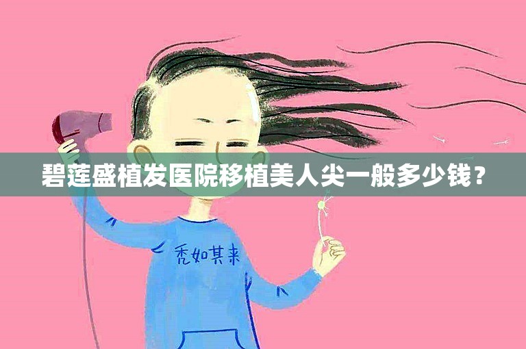 碧莲盛植发医院移植美人尖一般多少钱？