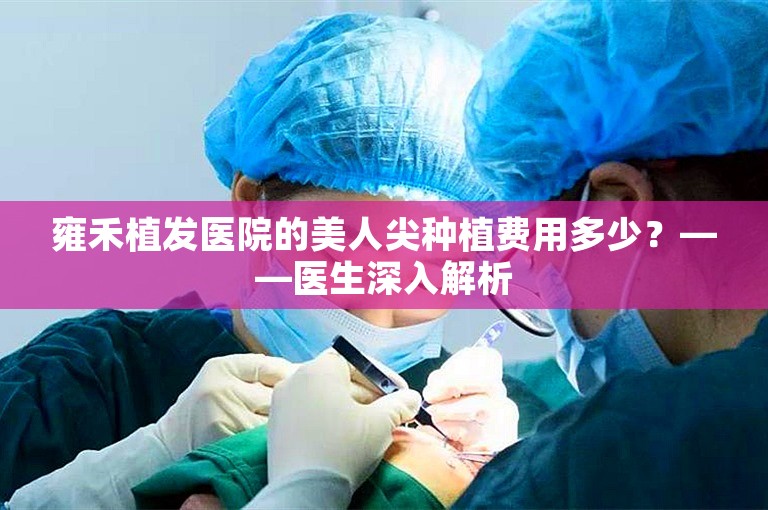 雍禾植发医院的美人尖种植费用多少？——医生深入解析