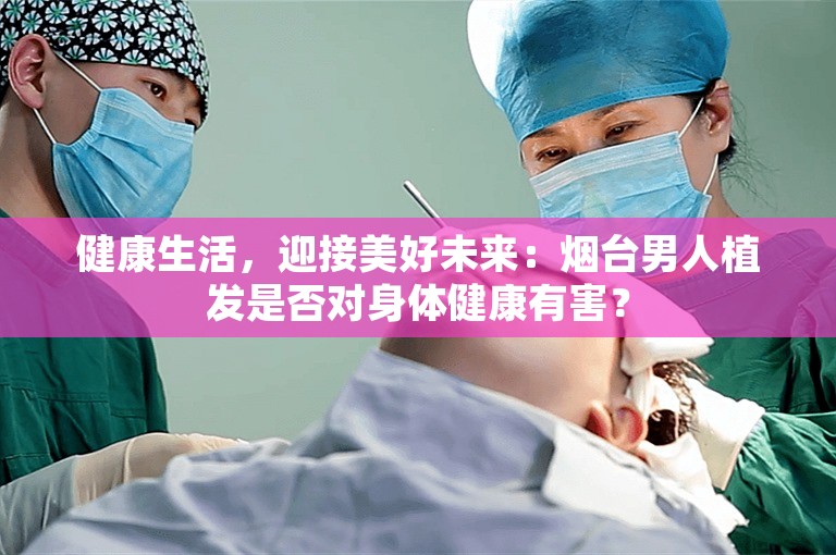 健康生活，迎接美好未来：烟台男人植发是否对身体健康有害？