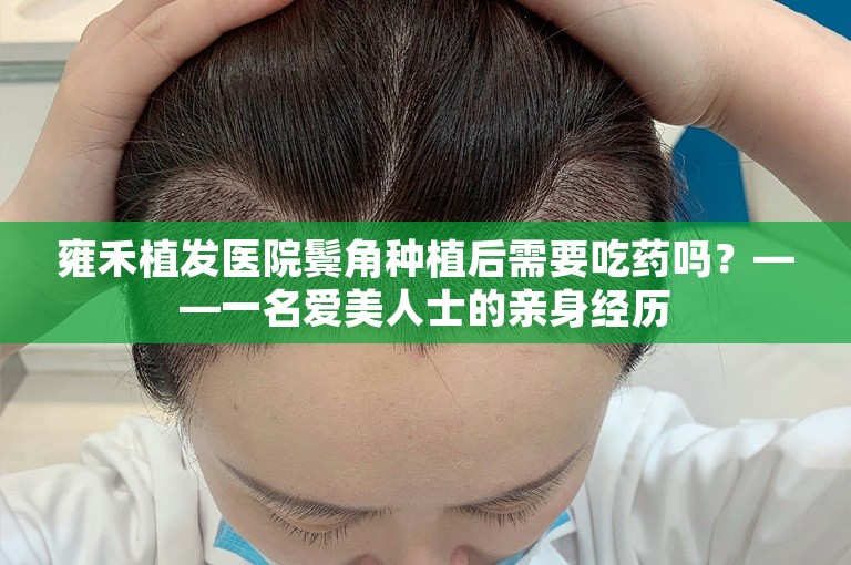 雍禾植发医院鬓角种植后需要吃药吗？——一名爱美人士的亲身经历