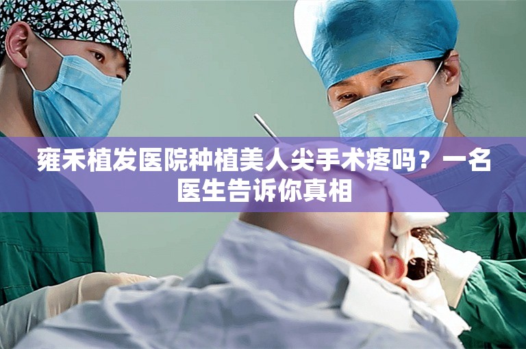 雍禾植发医院种植美人尖手术疼吗？一名医生告诉你真相