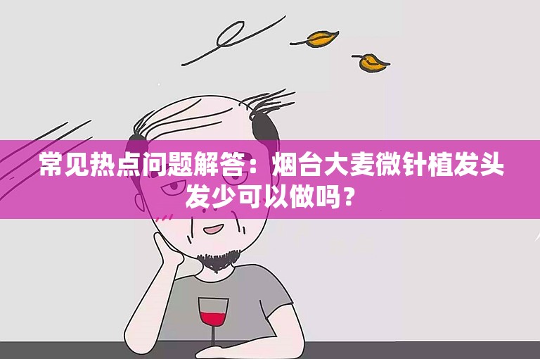 常见热点问题解答：烟台大麦微针植发头发少可以做吗？