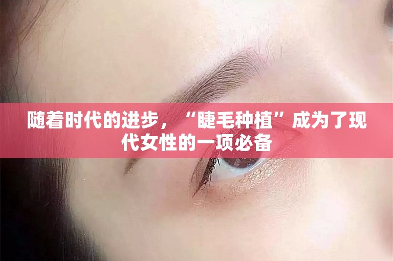 随着时代的进步，“睫毛种植”成为了现代女性的一项必备