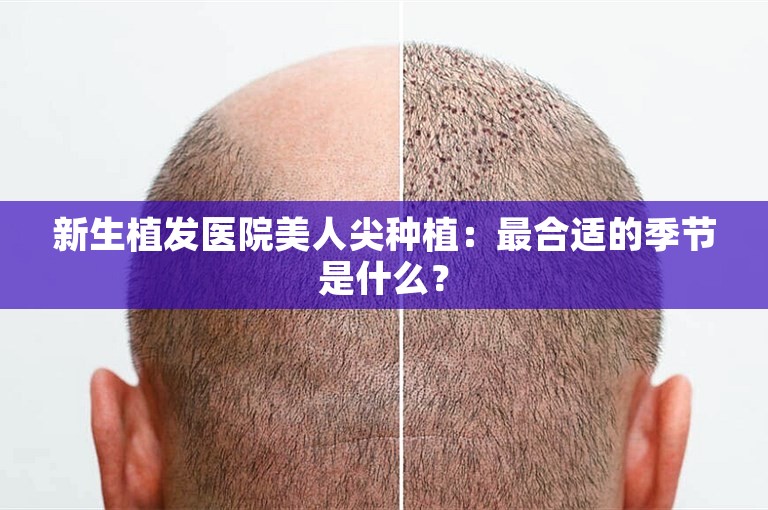 新生植发医院美人尖种植：最合适的季节是什么？