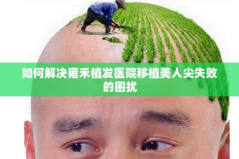 如何解决雍禾植发医院移植美人尖失败的困扰