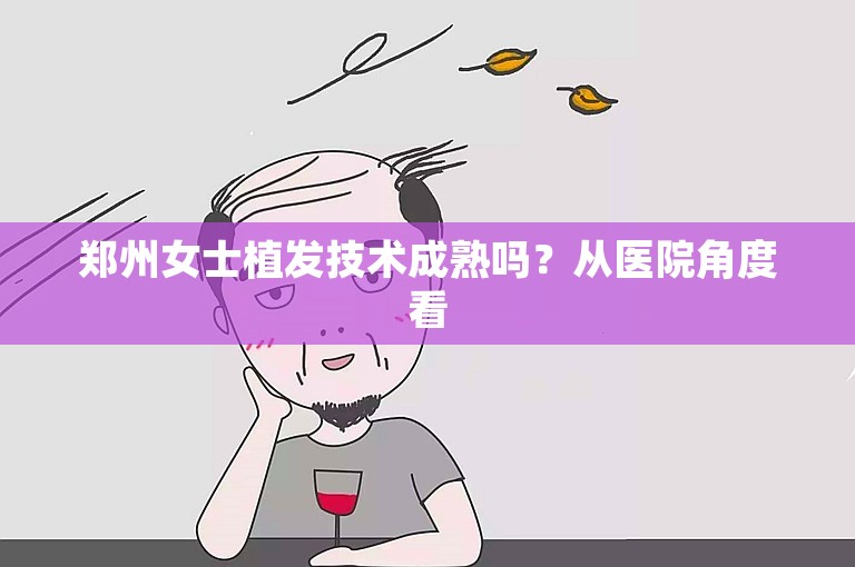 郑州女士植发技术成熟吗？从医院角度看