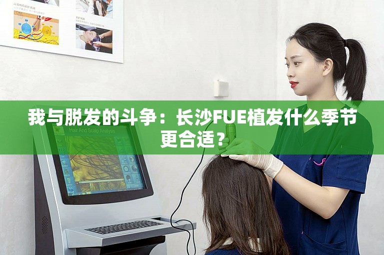 我与脱发的斗争：长沙FUE植发什么季节更合适？