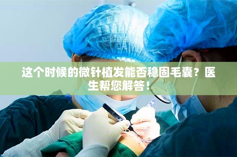 这个时候的微针植发能否稳固毛囊？医生帮您解答！