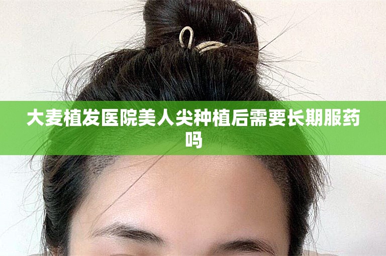 大麦植发医院美人尖种植后需要长期服药吗