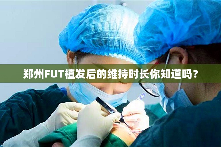 郑州FUT植发后的维持时长你知道吗？