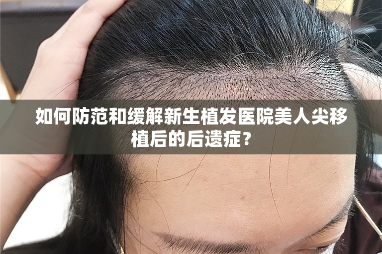 如何防范和缓解新生植发医院美人尖移植后的后遗症？