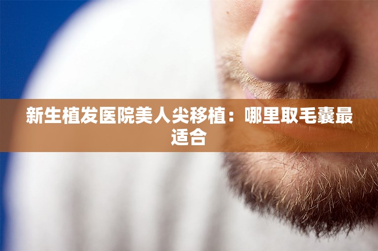 新生植发医院美人尖移植：哪里取毛囊最适合