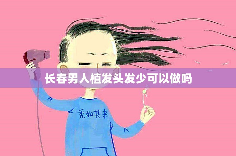 长春男人植发头发少可以做吗