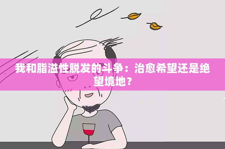 我和脂溢性脱发的斗争：治愈希望还是绝望境地？