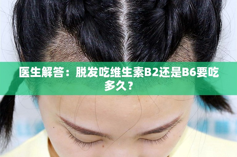 医生解答：脱发吃维生素B2还是B6要吃多久？