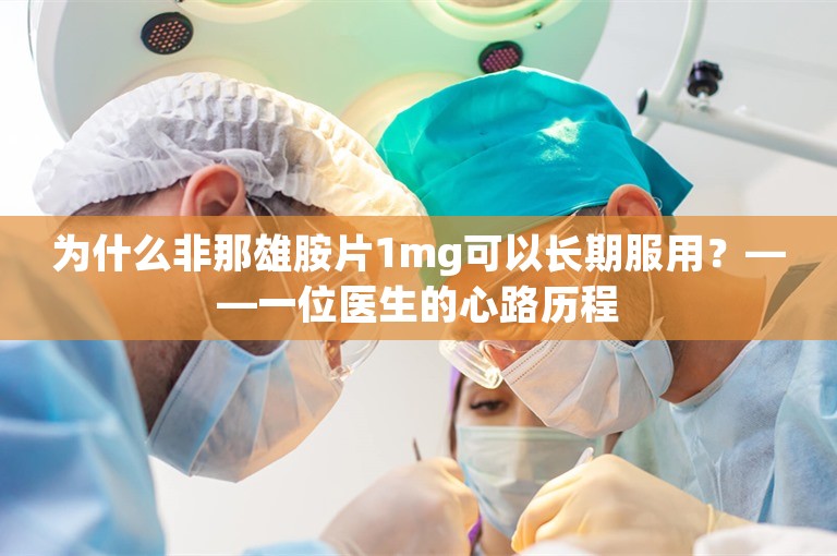 为什么非那雄胺片1mg可以长期服用？——一位医生的心路历程