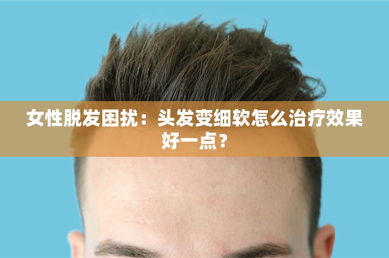 女性脱发困扰：头发变细软怎么治疗效果好一点？