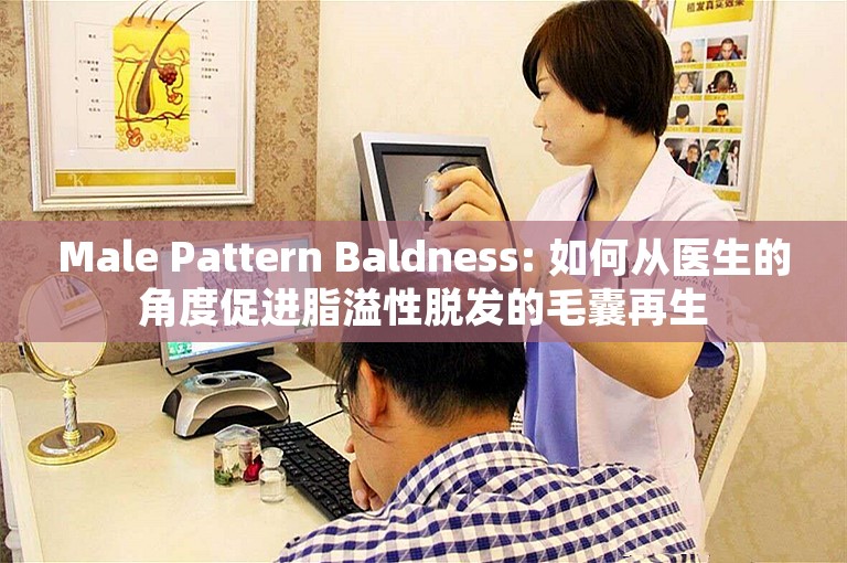 Male Pattern Baldness: 如何从医生的角度促进脂溢性脱发的毛囊再生