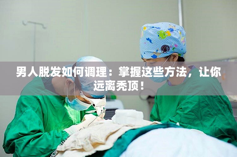 男人脱发如何调理：掌握这些方法，让你远离秃顶！