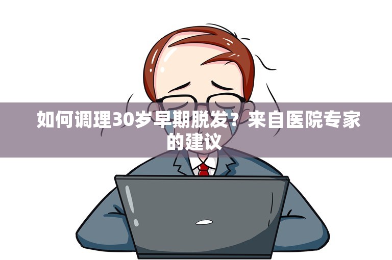  如何调理30岁早期脱发？来自医院专家的建议 