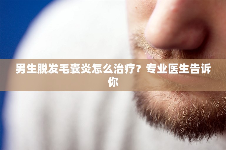 男生脱发毛囊炎怎么治疗？专业医生告诉你