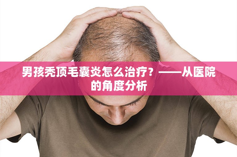 男孩秃顶毛囊炎怎么治疗？——从医院的角度分析