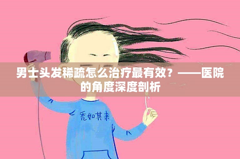 男士头发稀疏怎么治疗最有效？——医院的角度深度剖析