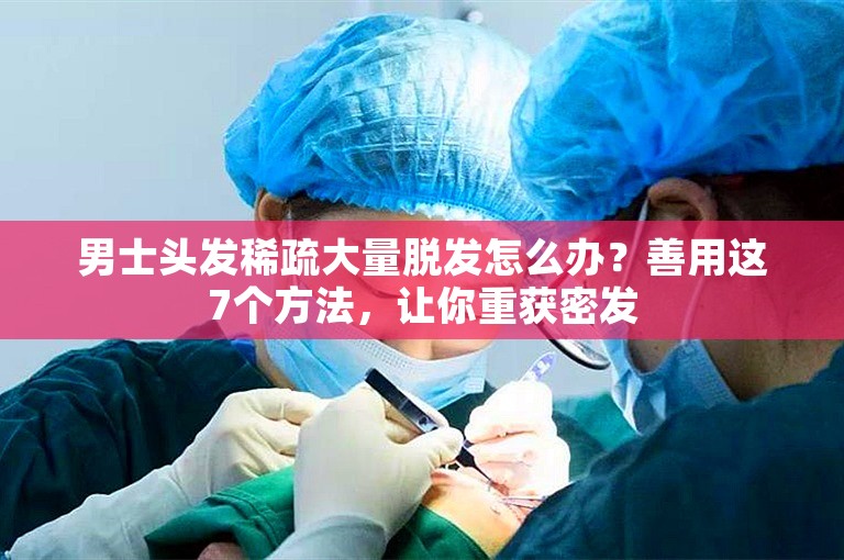 男士头发稀疏大量脱发怎么办？善用这7个方法，让你重获密发