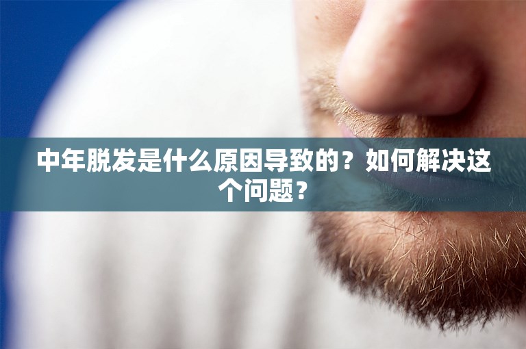 中年脱发是什么原因导致的？如何解决这个问题？